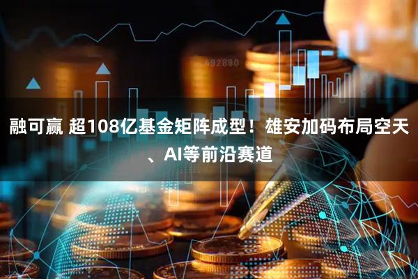 融可赢 超108亿基金矩阵成型！雄安加码布局空天、AI等前沿赛道