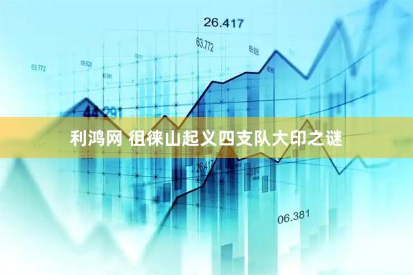 利鸿网 徂徕山起义四支队大印之谜