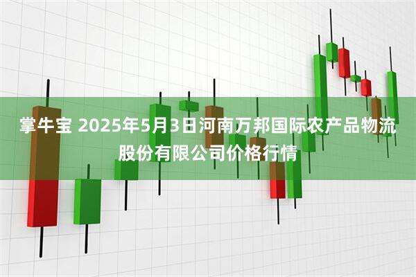 掌牛宝 2025年5月3日河南万邦国际农产品物流股份有限公司价格行情