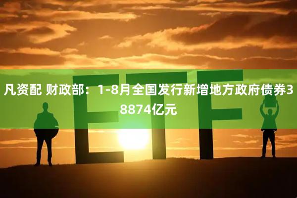 凡资配 财政部：1-8月全国发行新增地方政府债券38874亿元