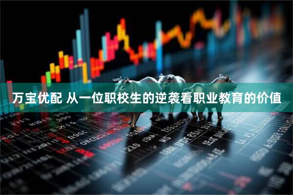 万宝优配 从一位职校生的逆袭看职业教育的价值