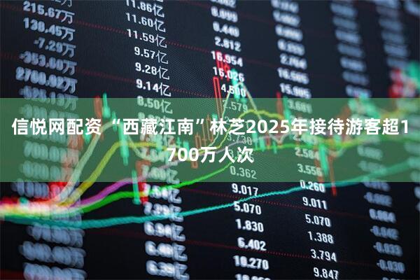 信悦网配资 “西藏江南”林芝2025年接待游客超1700万人次