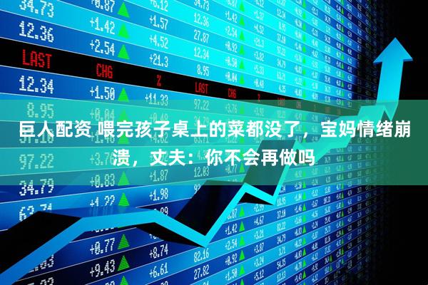 巨人配资 喂完孩子桌上的菜都没了，宝妈情绪崩溃，丈夫：你不会再做吗